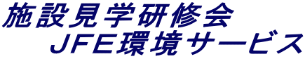 施設見学研修会　 　　ＪＦＥ環境サービス