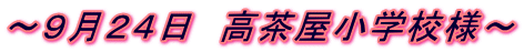 ～９月２４日　高茶屋小学校様～