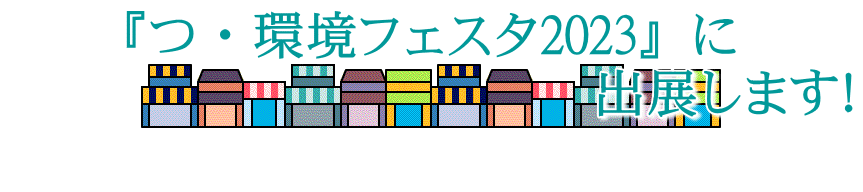 『つ・環境フェスタ2023』に 　　　　　　　　　　　出展します！ 
