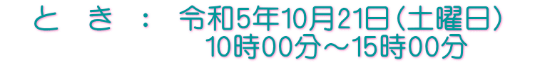 　と　き　：　令和5年10月21日（土曜日）　 　　　　　　　10時00分～15時00分