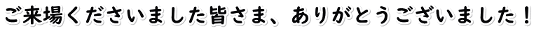 ご来場くださいました皆さま、ありがとうございました！